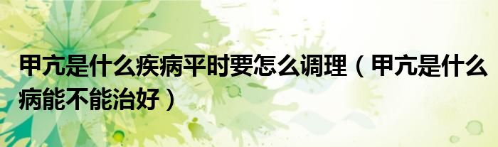 甲亢是什么疾病平時(shí)要怎么調(diào)理（甲亢是什么病能不能治好）