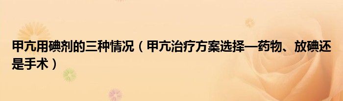 甲亢用碘劑的三種情況（甲亢治療方案選擇—藥物、放碘還是手術(shù)）