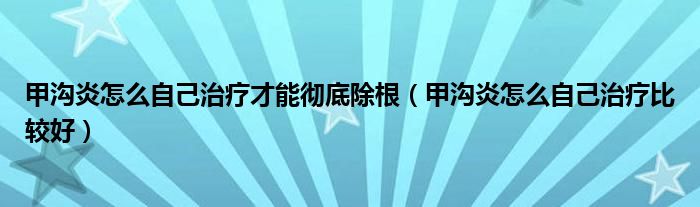 甲溝炎怎么自己治療才能徹底除根（甲溝炎怎么自己治療比較好）