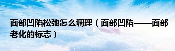 面部凹陷松弛怎么調理（面部凹陷——面部老化的標志）