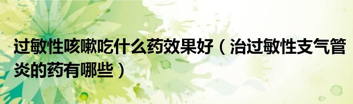 過(guò)敏性咳嗽吃什么藥效果好（治過(guò)敏性支氣管炎的藥有哪些）