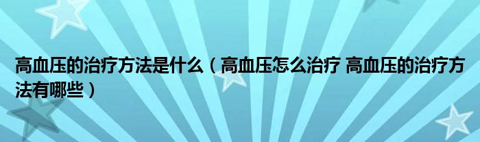 高血壓的治療方法是什么（高血壓怎么治療 高血壓的治療方法有哪些）