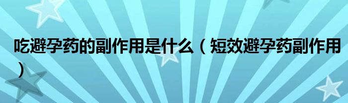 吃避孕藥的副作用是什么（短效避孕藥副作用）