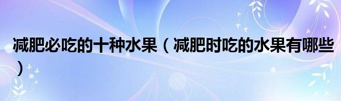 減肥必吃的十種水果（減肥時(shí)吃的水果有哪些）