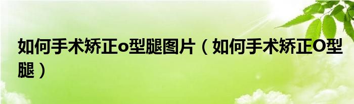 如何手術(shù)矯正o型腿圖片（如何手術(shù)矯正O型腿）