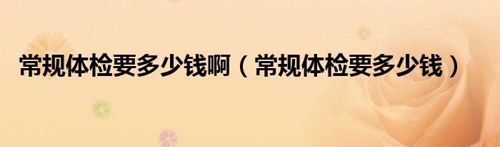 常規(guī)體檢要多少錢(qián)?。ǔＲ?guī)體檢要多少錢(qián)）