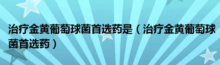 治療金黃葡萄球菌首選藥是（治療金黃葡萄球菌首選藥）