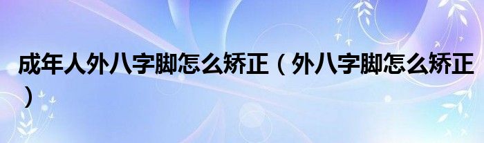 成年人外八字腳怎么矯正（外八字腳怎么矯正）