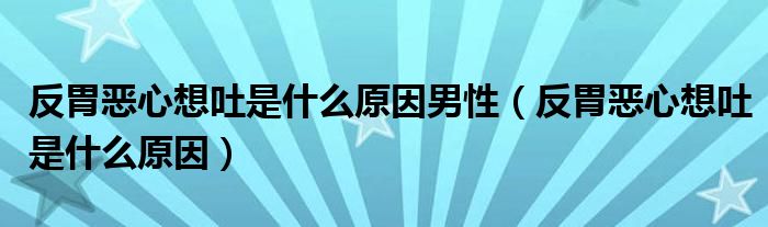 反胃惡心想吐是什么原因男性（反胃惡心想吐是什么原因）