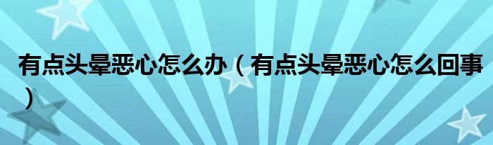 有點(diǎn)頭暈惡心怎么辦（有點(diǎn)頭暈惡心怎么回事）