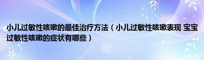 小兒過敏性咳嗽的最佳治療方法（小兒過敏性咳嗽表現 寶寶過敏性咳嗽的癥狀有哪些）