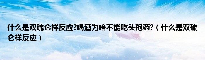 什么是雙硫侖樣反應(yīng)?喝酒為啥不能吃頭孢藥?（什么是雙硫侖樣反應(yīng)）