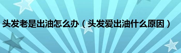 頭發(fā)老是出油怎么辦（頭發(fā)愛(ài)出油什么原因）