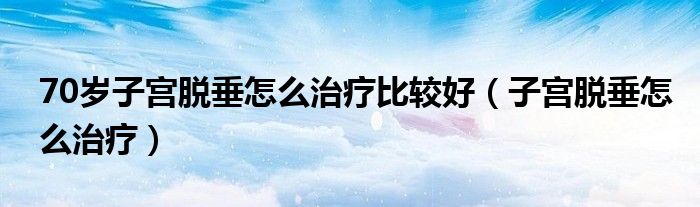 70歲子宮脫垂怎么治療比較好（子宮脫垂怎么治療）