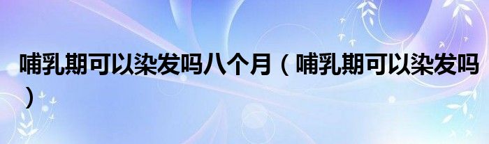 哺乳期可以染發(fā)嗎八個月（哺乳期可以染發(fā)嗎）