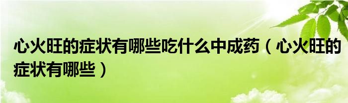 心火旺的癥狀有哪些吃什么中成藥（心火旺的癥狀有哪些）