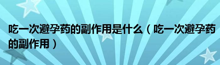 吃一次避孕藥的副作用是什么（吃一次避孕藥的副作用）