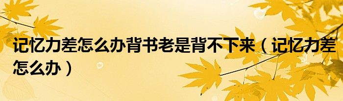 記憶力差怎么辦背書(shū)老是背不下來(lái)（記憶力差怎么辦）