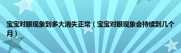 寶寶對眼現(xiàn)象到多大消失正常（寶寶對眼現(xiàn)象會持續(xù)到幾個月）