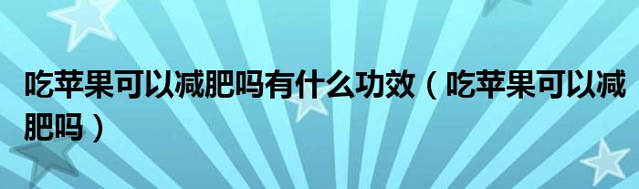 吃蘋(píng)果可以減肥嗎有什么功效（吃蘋(píng)果可以減肥嗎）