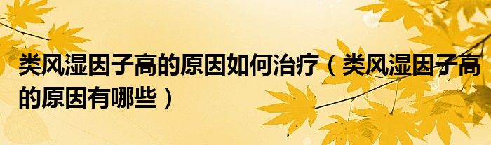 類風濕因子高的原因如何治療（類風濕因子高的原因有哪些）