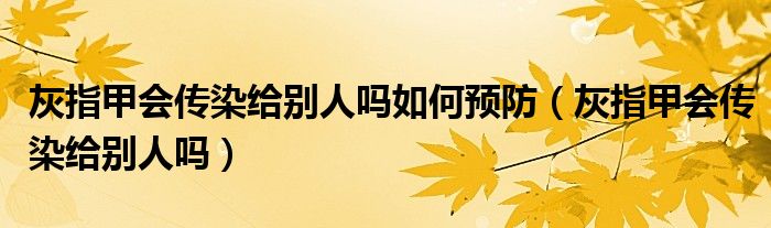 灰指甲會傳染給別人嗎如何預(yù)防（灰指甲會傳染給別人嗎）