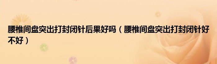 腰椎間盤突出打封閉針后果好嗎（腰椎間盤突出打封閉針好不好）