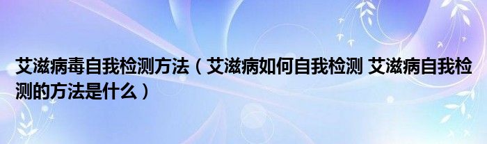 艾滋病毒自我檢測方法（艾滋病如何自我檢測 艾滋病自我檢測的方法是什么）