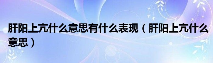 肝陽上亢什么意思有什么表現(xiàn)（肝陽上亢什么意思）