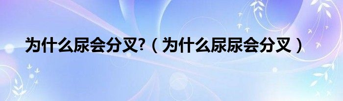 為什么尿會分叉?（為什么尿尿會分叉）