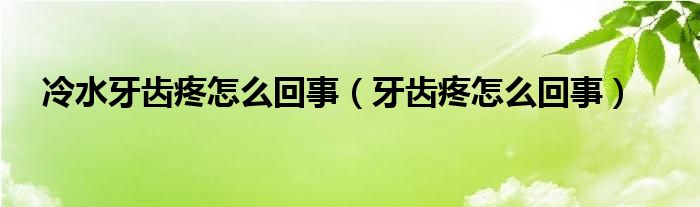 冷水牙齒疼怎么回事（牙齒疼怎么回事）