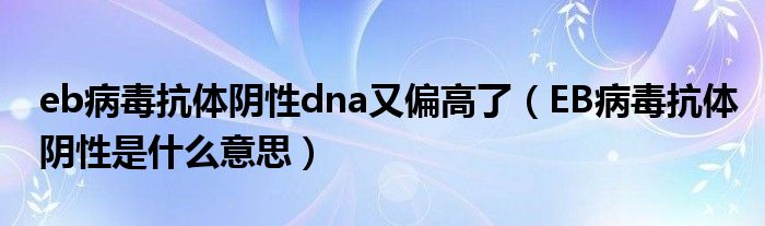 eb病毒抗體陰性dna又偏高了（EB病毒抗體陰性是什么意思）