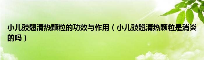 小兒豉翹清熱顆粒的功效與作用（小兒豉翹清熱顆粒是消炎的嗎）