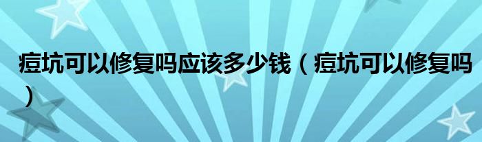 痘坑可以修復嗎應該多少錢（痘坑可以修復嗎）