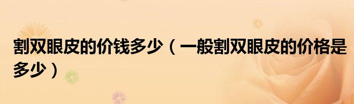 割雙眼皮的價(jià)錢(qián)多少（一般割雙眼皮的價(jià)格是多少）