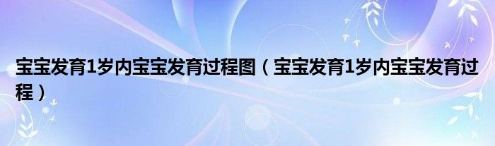 寶寶發(fā)育1歲內寶寶發(fā)育過程圖（寶寶發(fā)育1歲內寶寶發(fā)育過程）