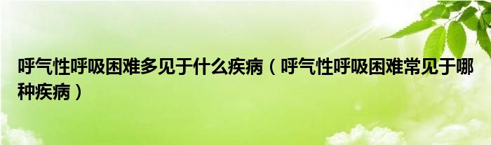 呼氣性呼吸困難多見于什么疾?。ê魵庑院粑щy常見于哪種疾?。? /></span>
		<span id=