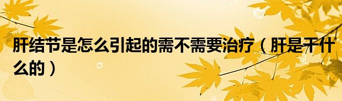 肝結(jié)節(jié)是怎么引起的需不需要治療（肝是干什么的）