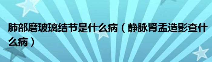 肺部磨玻璃結節(jié)是什么?。o脈腎盂造影查什么?。? /></span>
		<span id=