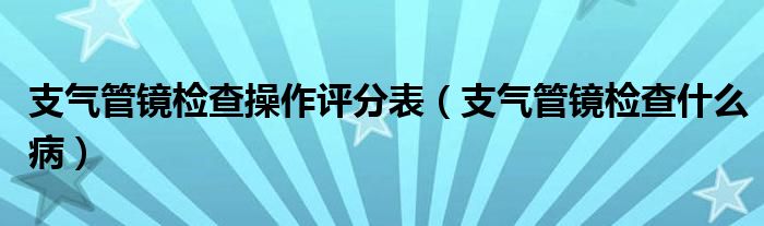 支氣管鏡檢查操作評分表（支氣管鏡檢查什么?。? /></span>
		<span id=