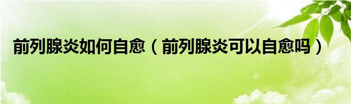 前列腺炎如何自愈（前列腺炎可以自愈嗎）