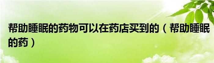 幫助睡眠的藥物可以在藥店買(mǎi)到的（幫助睡眠的藥）