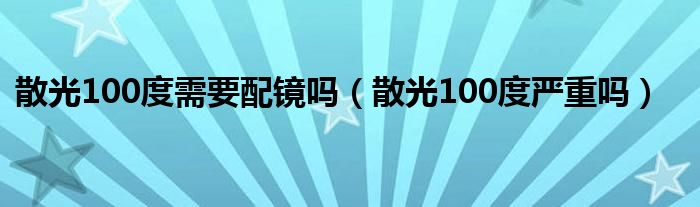 散光100度需要配鏡嗎（散光100度嚴重嗎）