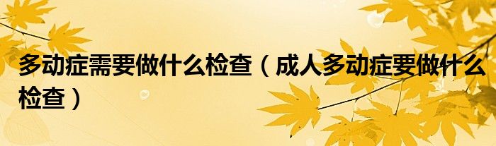 多動癥需要做什么檢查（成人多動癥要做什么檢查）