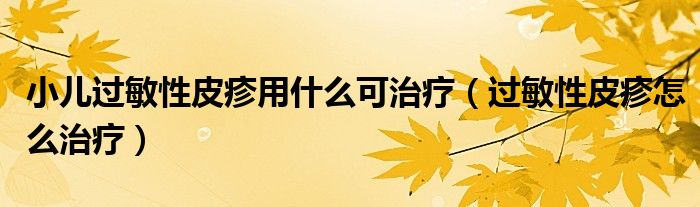 小兒過(guò)敏性皮疹用什么可治療（過(guò)敏性皮疹怎么治療）