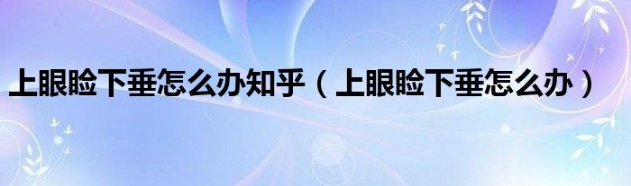 上眼瞼下垂怎么辦知乎（上眼瞼下垂怎么辦）