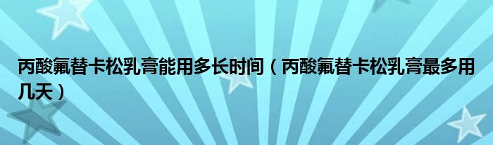 丙酸氟替卡松乳膏能用多長時間（丙酸氟替卡松乳膏最多用幾天）