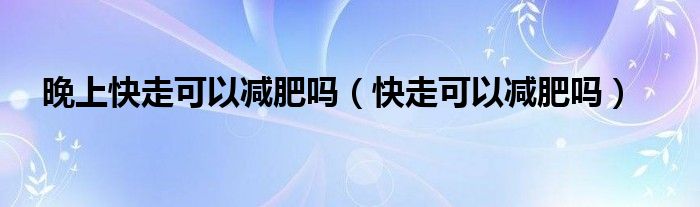 晚上快走可以減肥嗎（快走可以減肥嗎）