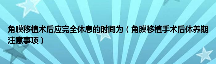 角膜移植術后應完全休息的時間為（角膜移植手術后休養(yǎng)期注意事項）