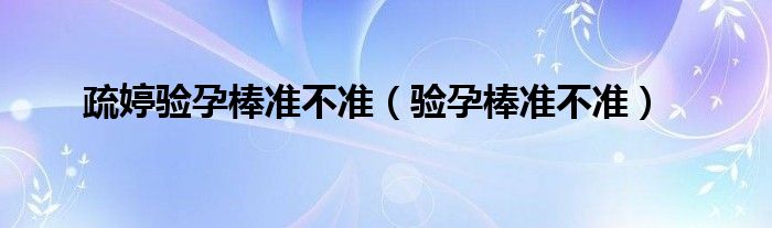 疏婷驗(yàn)孕棒準(zhǔn)不準(zhǔn)（驗(yàn)孕棒準(zhǔn)不準(zhǔn)）